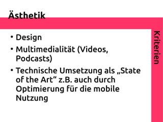 Ästhetik




                                      Kriterien

    Design

    Multimedialität (Videos,
    Podcasts)

    Technische Umsetzung als „State
    of the Art“ z.B. auch durch
    Optimierung für die mobile
    Nutzung
 