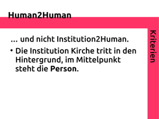 Human2Human




                                        Kriterien
… und nicht Institution2Human.

  Die Institution Kirche tritt in den
  Hintergrund, im Mittelpunkt
  steht die Person.
 