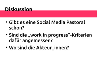 Diskussion


    Gibt es eine Social Media Pastoral
    schon?

    Sind die „work in progress“-Kriterien
    dafür angemessen?

    Wo sind die Akteur_innen?
 
