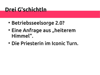 Drei G'schichtln

 
     Betriebsseelsorge 2.0?
 
     Eine Anfrage aus „heiterem
     Himmel“.
 
     Die Priesterin im Iconic Turn.
 
