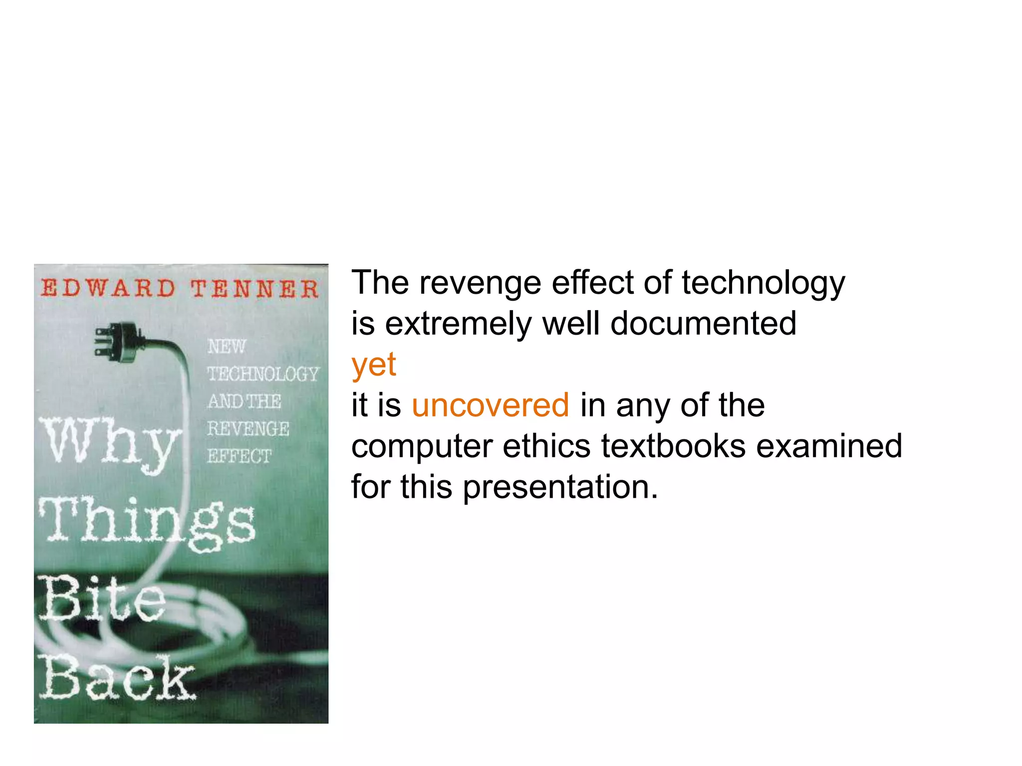 The revenge effect of technology
is extremely well documented
yet
it is uncovered in any of the
computer ethics textbooks examined
for this presentation.
 