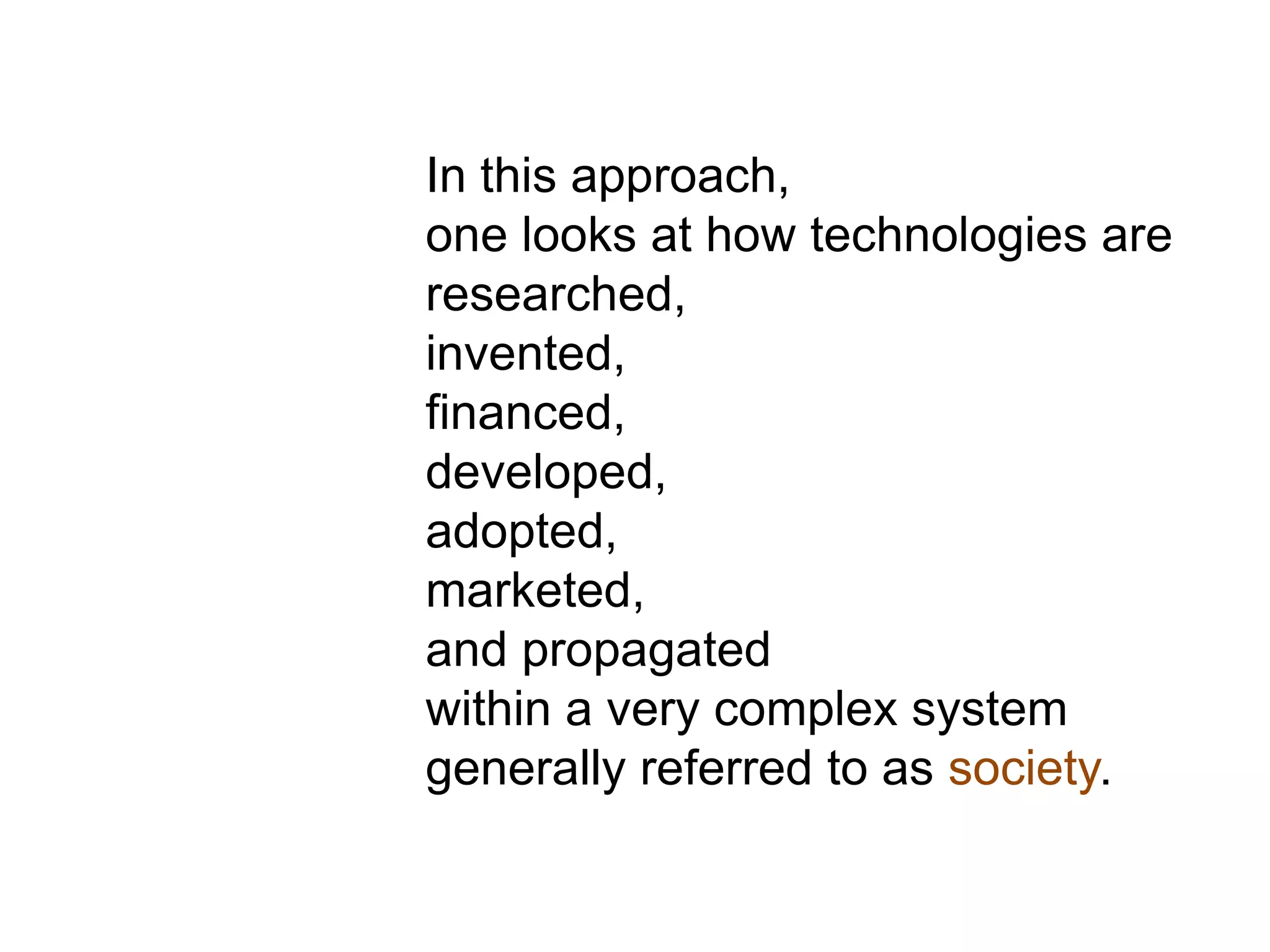 In this approach,
one looks at how technologies are
researched,
invented,
financed,
developed,
adopted,
marketed,
and propagated
within a very complex system
generally referred to as society.
 