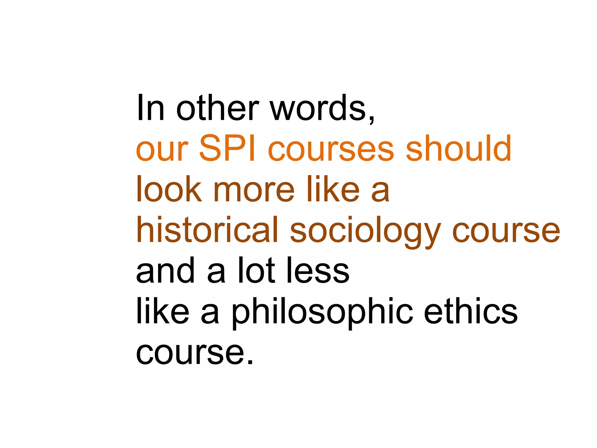 In other words,
our SPI courses should
look more like a
historical sociology course
and a lot less
like a philosophic ethics
course.
 
