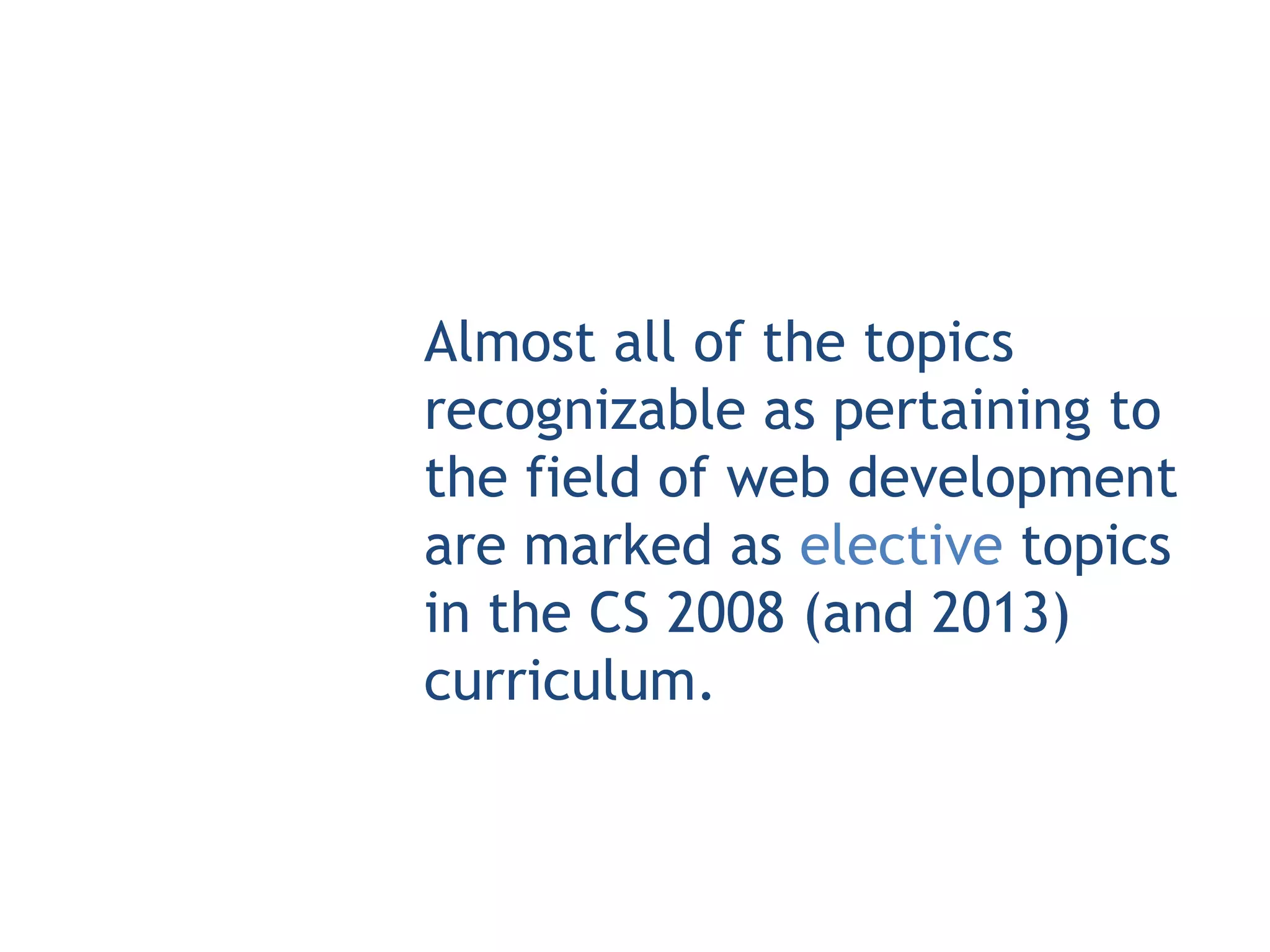 Almost all of the topics
recognizable as pertaining to
the field of web development
are marked as elective topics
in the CS 2008 (and 2013)
curriculum.
 