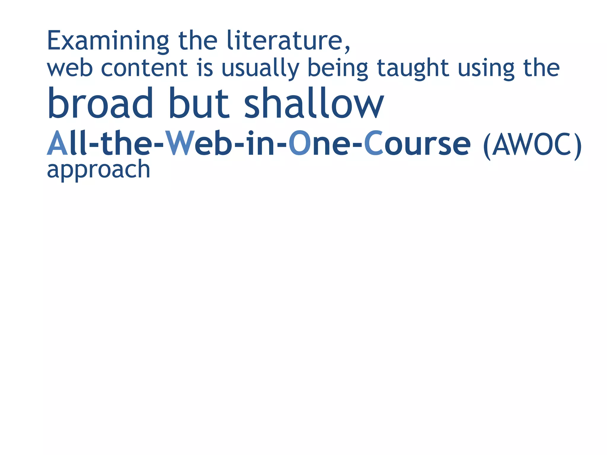 Examining the literature,
web content is usually being taught using the
broad but shallow
All-the-Web-in-One-Course (AWOC)
approach
 