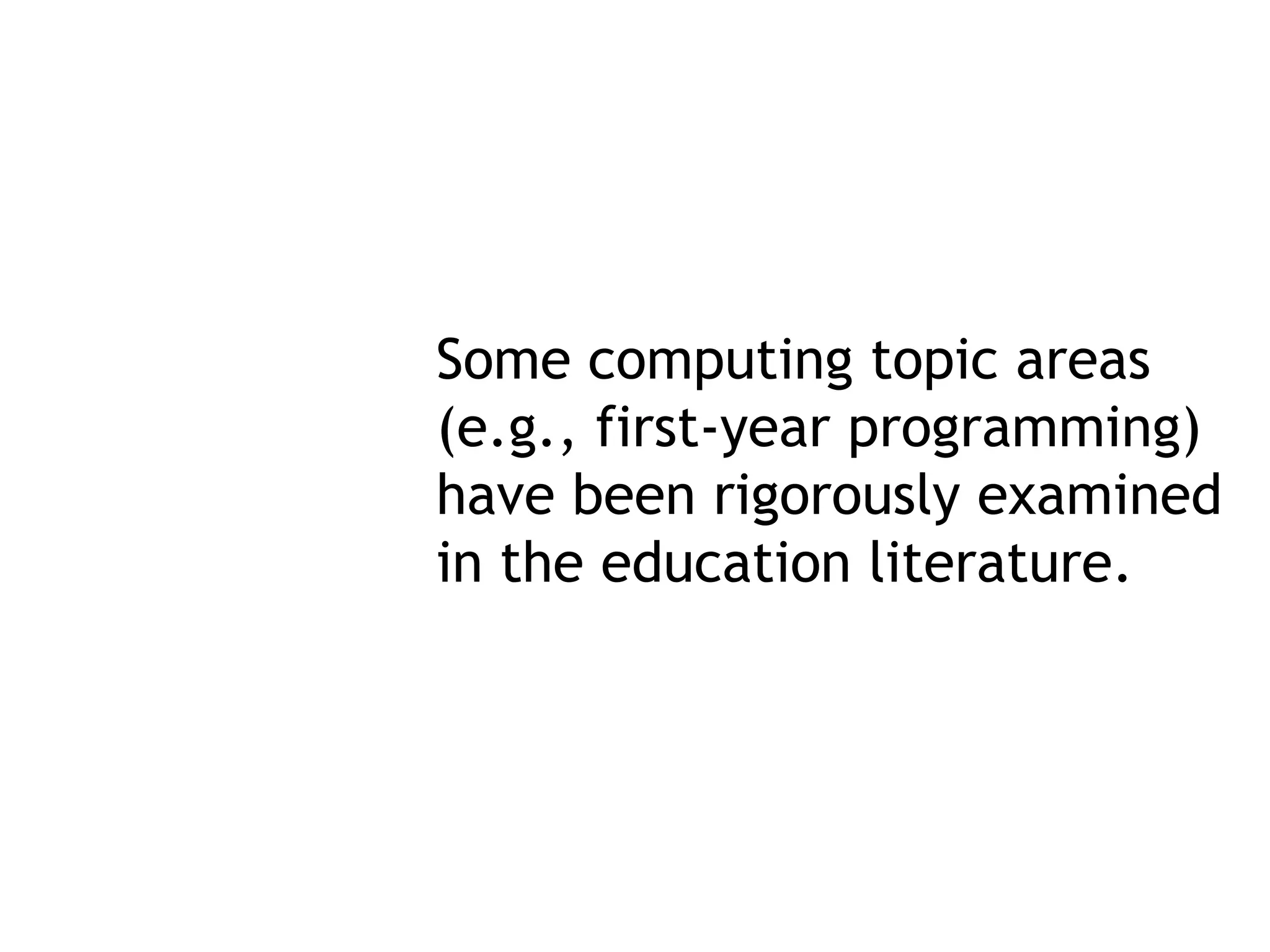 Some computing topic areas
(e.g., first-year programming)
have been rigorously examined
in the education literature.
 