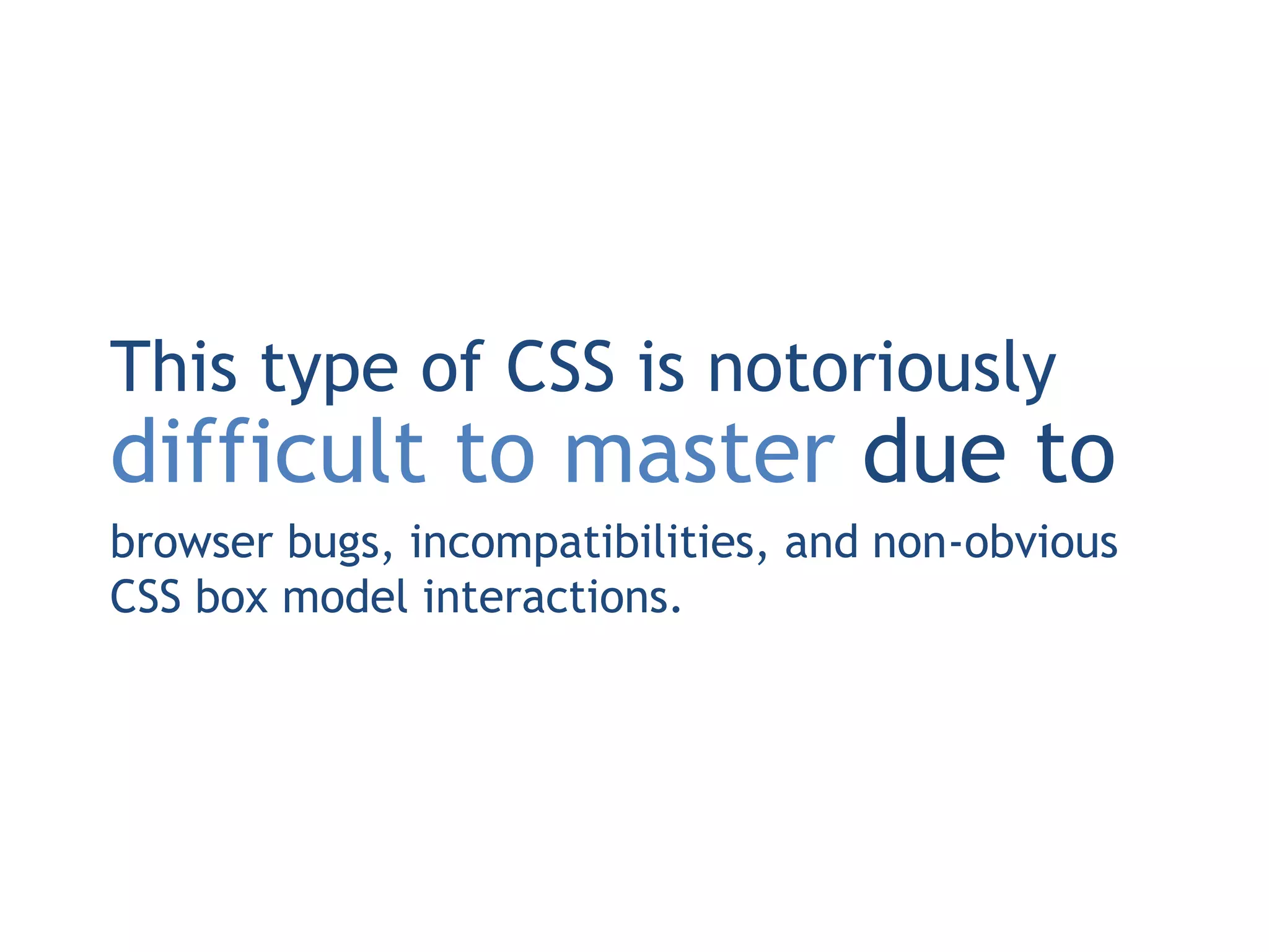 This type of CSS is notoriously
difficult to master due to
browser bugs, incompatibilities, and non-obvious
CSS box model interactions.
 