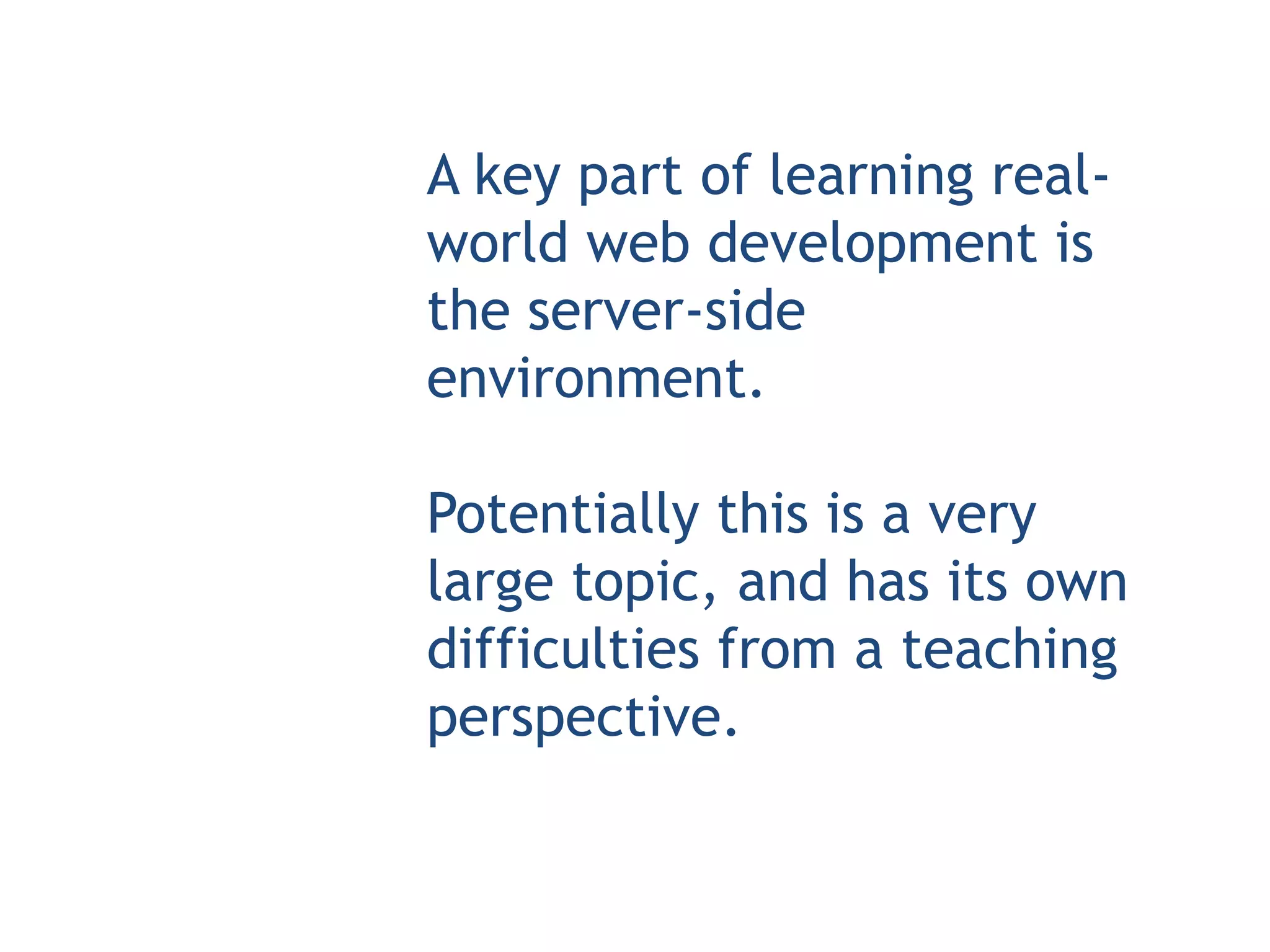 A key part of learning real-
world web development is
the server-side
environment.

Potentially this is a very
large topic, and has its own
difficulties from a teaching
perspective.
 