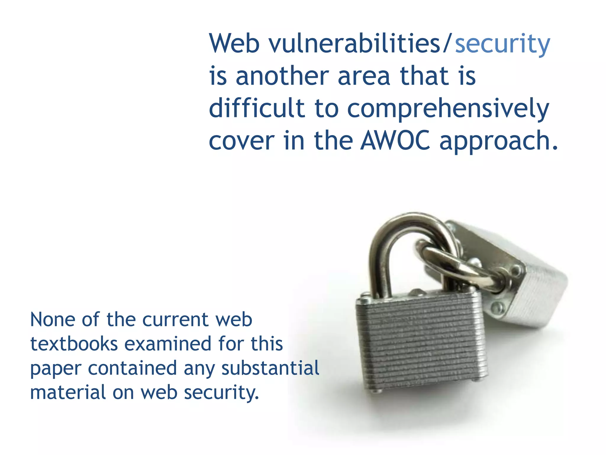 Web vulnerabilities/security
                   is another area that is
                   difficult to comprehensively
                   cover in the AWOC approach.




None of the current web
textbooks examined for this
paper contained any substantial
material on web security.
 