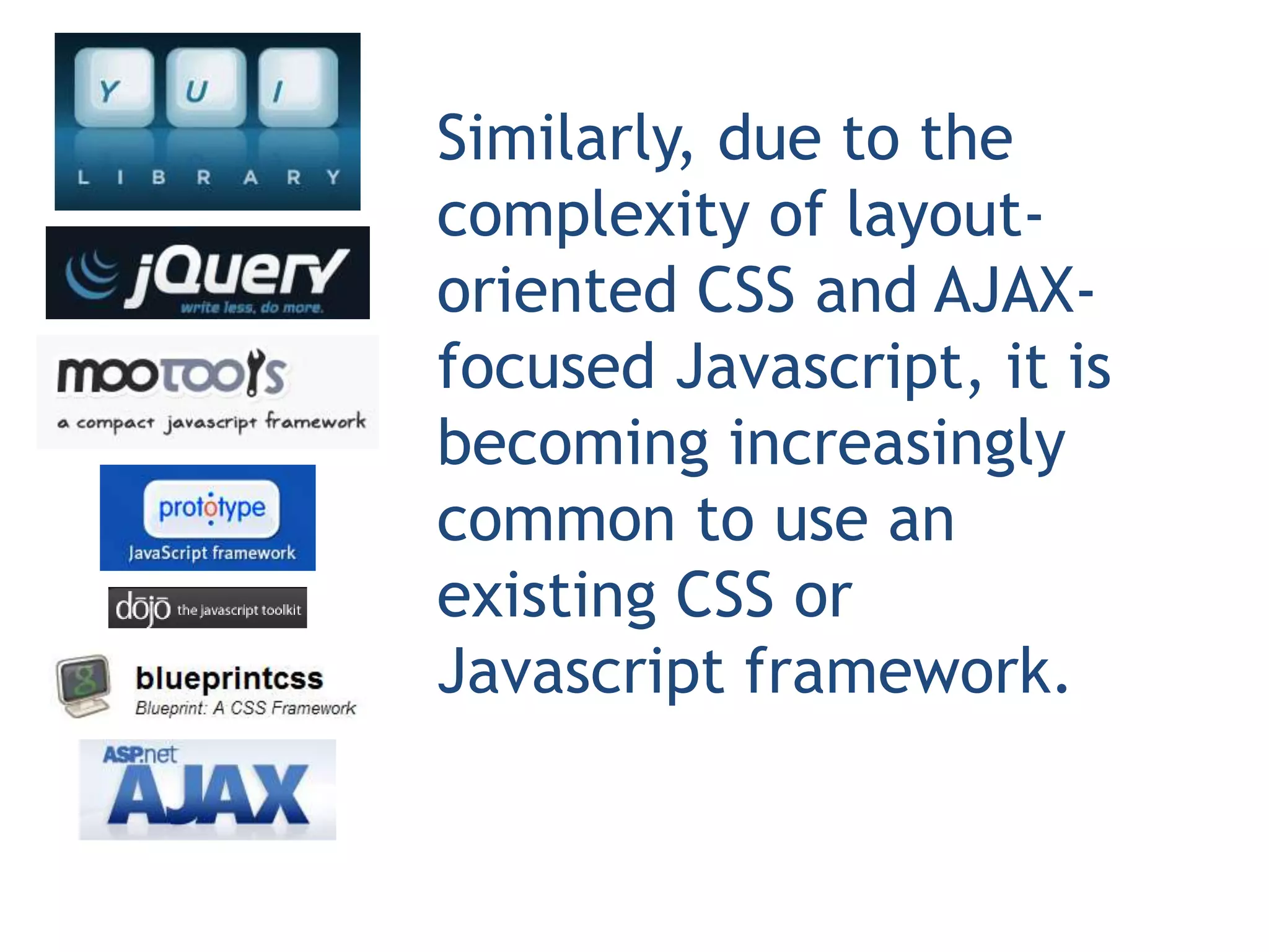 Similarly, due to the
complexity of layout-
oriented CSS and AJAX-
focused Javascript, it is
becoming increasingly
common to use an
existing CSS or
Javascript framework.
 