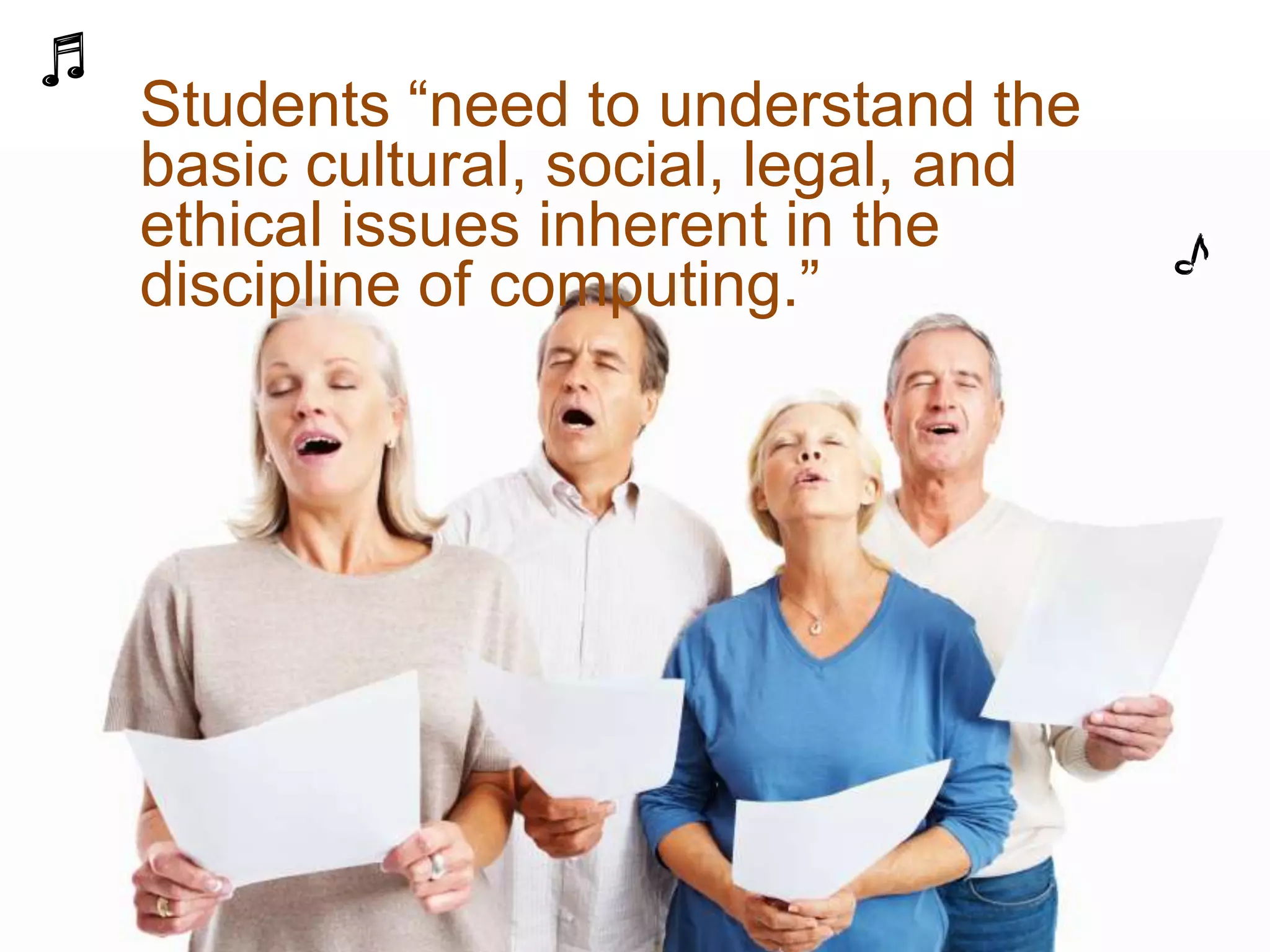 Students “need to understand the
basic cultural, social, legal, and
ethical issues inherent in the
discipline of computing.”
 