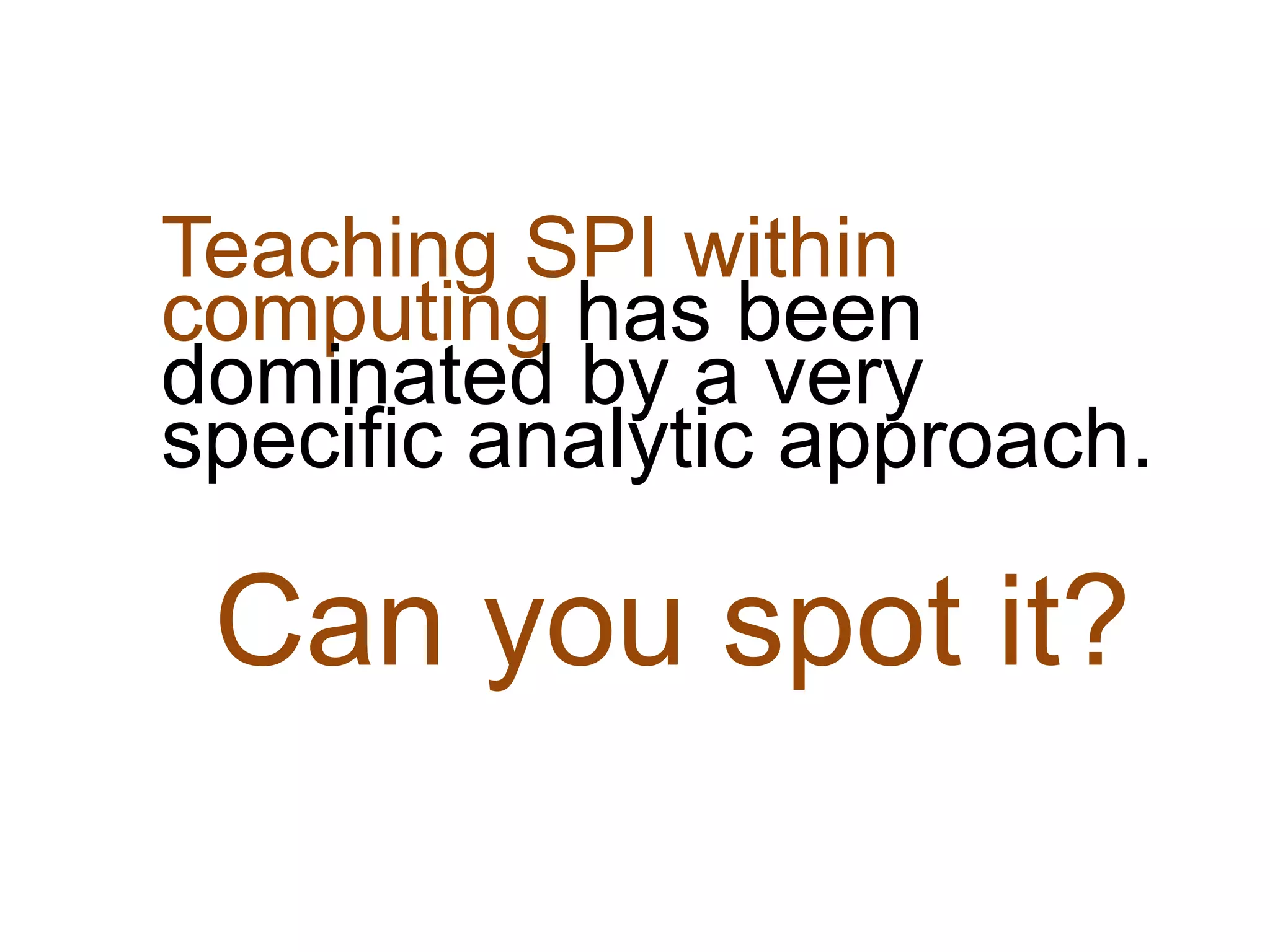 Teaching SPI within
computing has been
dominated by a very
specific analytic approach.

 Can you spot it?
 