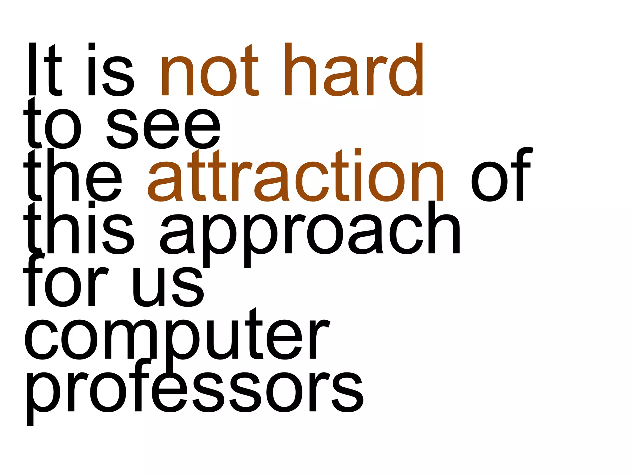 It is not hard
to see
the attraction of
this approach
for us
computer
professors
 