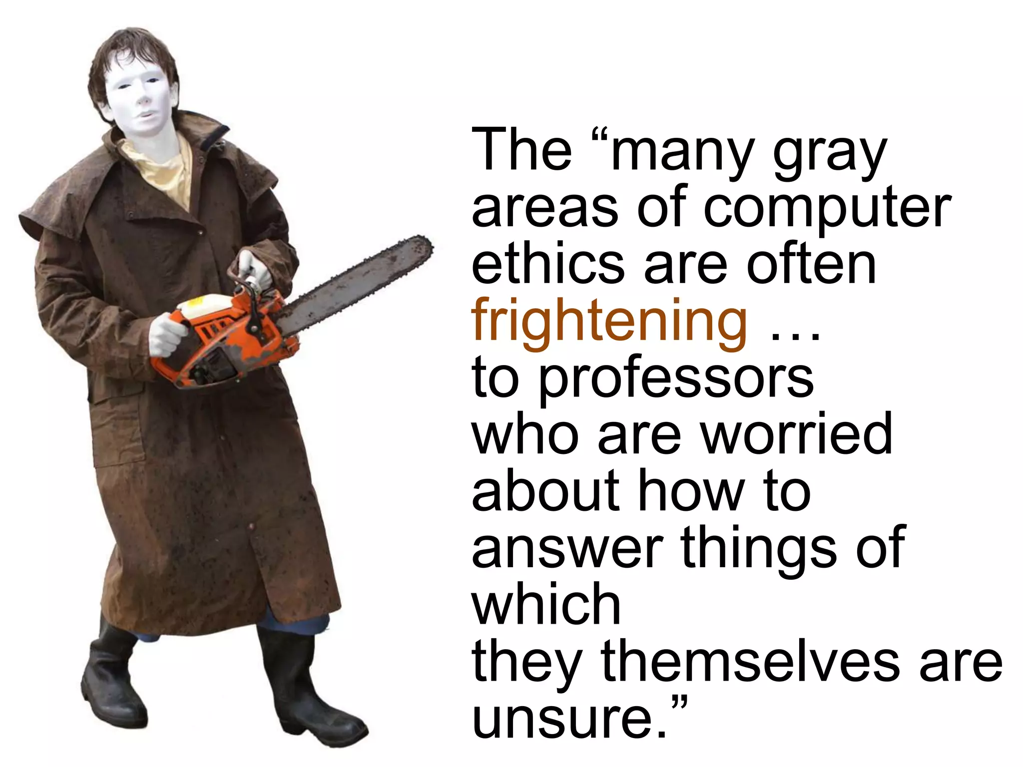 The “many gray
areas of computer
ethics are often
frightening …
to professors
who are worried
about how to
answer things of
which
they themselves are
unsure.”
 