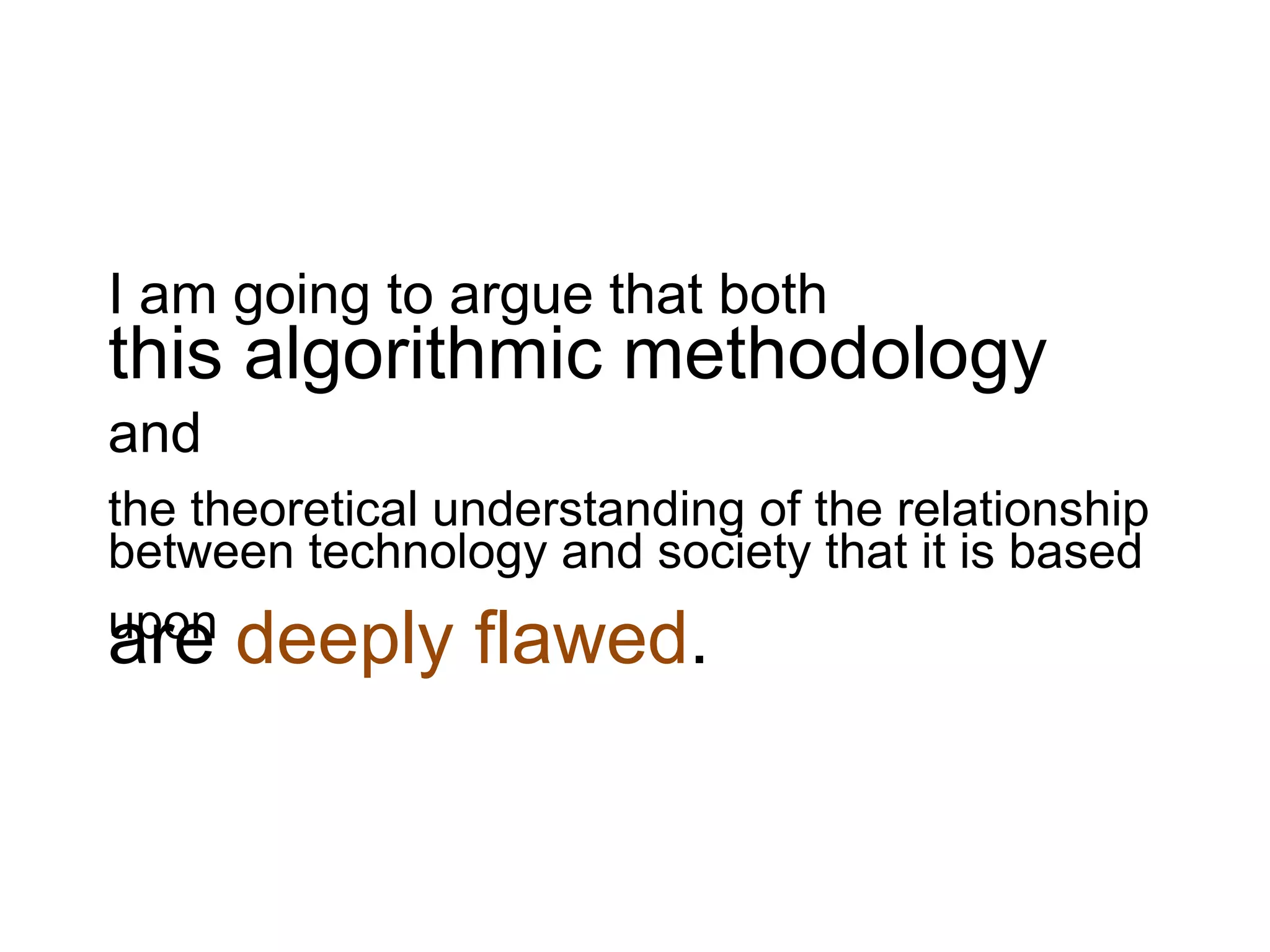 I am going to argue that both
this algorithmic methodology
and
the theoretical understanding of the relationship
between technology and society that it is based
upon
are deeply flawed.
 