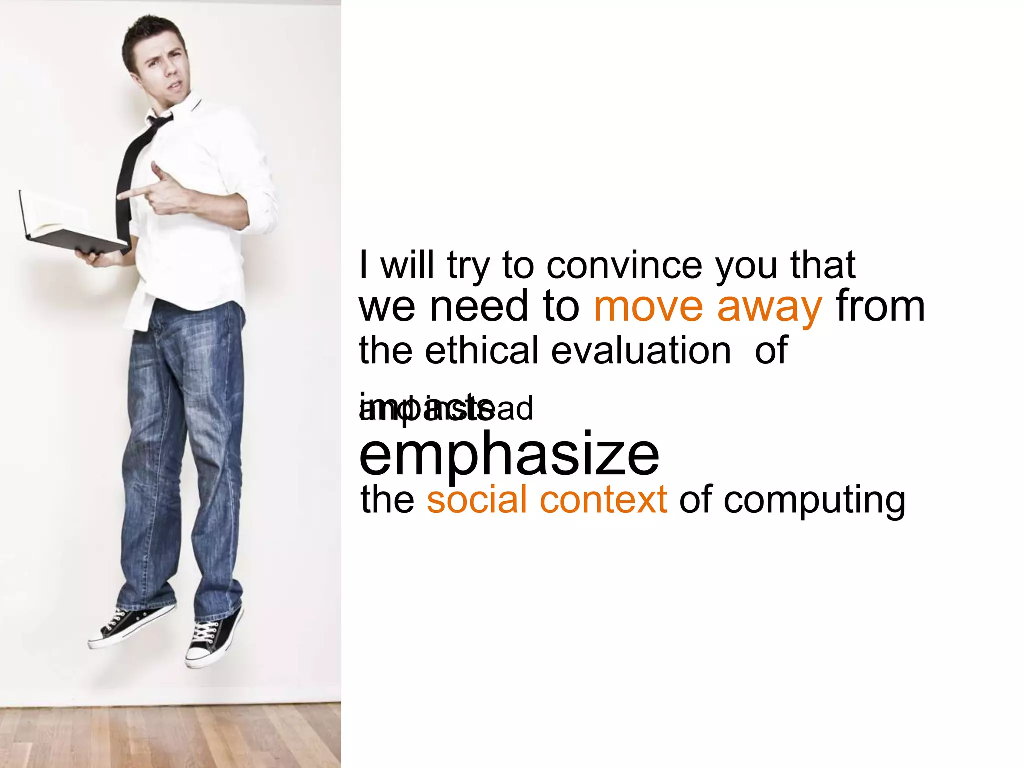 I will try to convince you that
we need to move away from
the ethical evaluation of
impacts
and instead
emphasize
the social context of computing
 