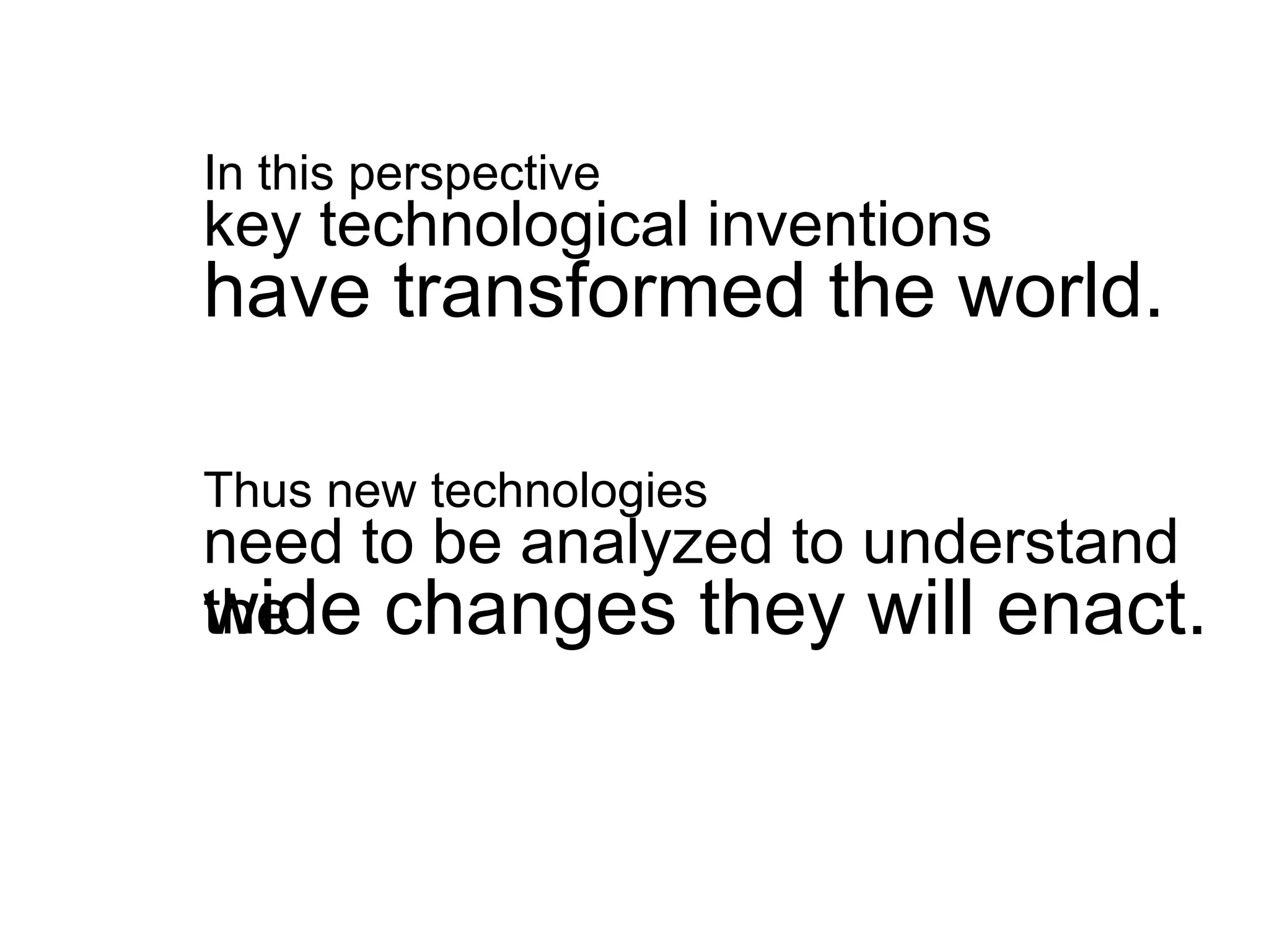 In this perspective
key technological inventions
have transformed the world.

Thus new technologies
need to be analyzed to understand
wide changes they will enact.
the
 