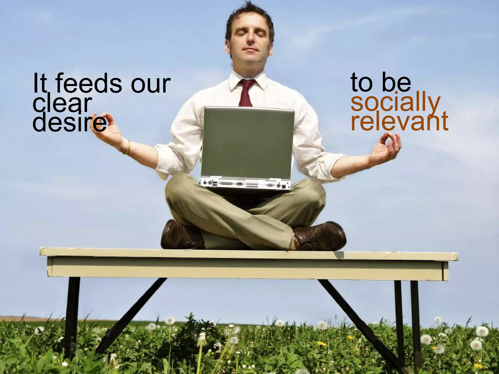 It feeds our   to be
clear          socially
desire         relevant
 