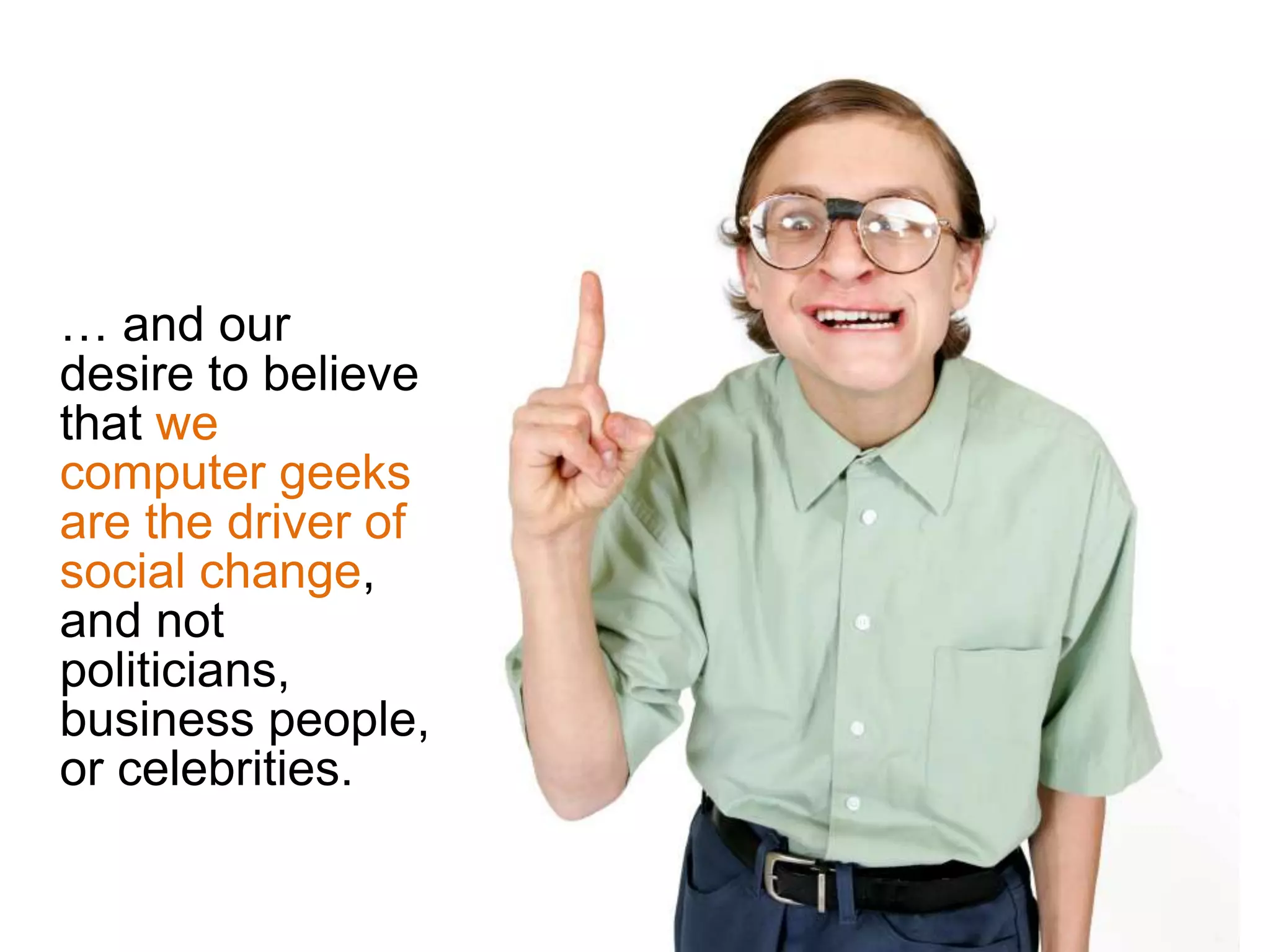… and our
desire to believe
that we
computer geeks
are the driver of
social change,
and not
politicians,
business people,
or celebrities.
 