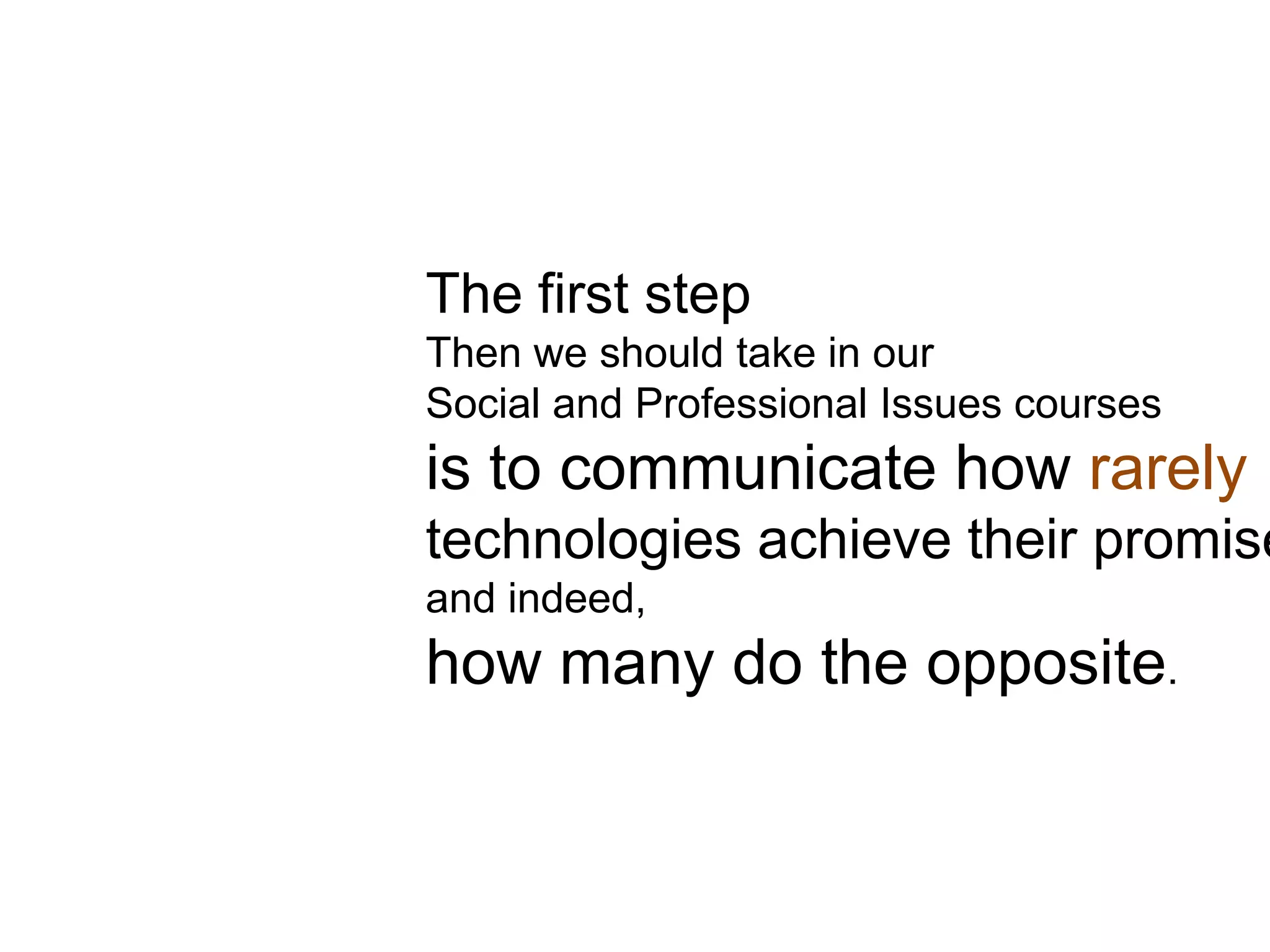 The first step
Then we should take in our
Social and Professional Issues courses
is to communicate how rarely
technologies achieve their promise
and indeed,
how many do the opposite.
 