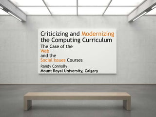 Criticizing and Modernizing
the Computing Curriculum
The Case of the
Web
and the
Social Issues Courses
Randy Connolly
Mount Royal University, Calgary
 