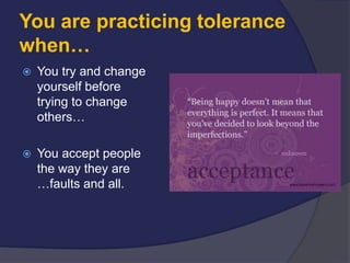 You are practicing tolerance
when…
   You try and change
    yourself before
    trying to change
    others…

   You accept people
    the way they are
    …faults and all.
 