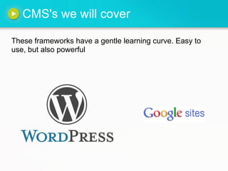 CMS's we will cover

These frameworks have a gentle learning curve. Easy to
use, but also powerful
 