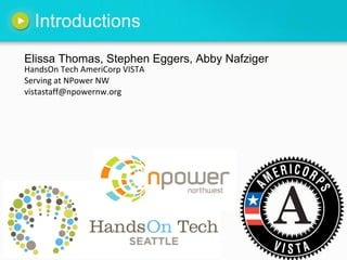 Introductions
Elissa Thomas, Stephen Eggers, Abby Nafziger
HandsOn Tech AmeriCorp VISTA
Serving at NPower NW
vistastaff@npowernw.org
 