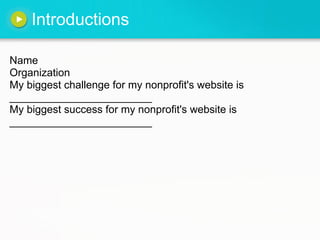 Introductions

Name
Organization
My biggest challenge for my nonprofit's website is
________________________
My biggest success for my nonprofit's website is
________________________
 