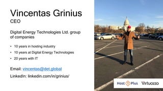 Vincentas Grinius
CEO
Digital Energy Technologies Ltd. group
of companies
• 10 years in hosting industry
• 10 years at Digital Energy Technologies
• 20 years with IT
Email: vincentas@det.global
LinkedIn: linkedin.com/in/grinius/
 