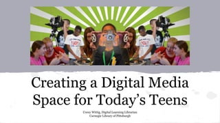 Creating a Digital Media
Space for Today’s Teens
Corey Wittig, Digital Learning Librarian
Carnegie Library of Pittsburgh
 