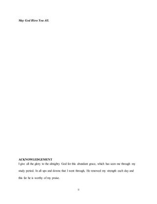 ii
May God Bless You All.
ACKNOWLEDGEMENT
I give all the glory to the almighty God for this abundant grace, which has seen me through my
study period. In all ups and downs that I went through, He renewed my strength each day and
this far he is worthy of my praise.
 