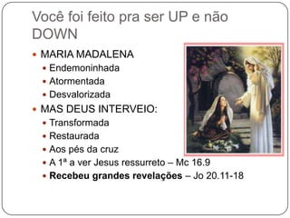 MARIA MADALENAEndemoninhadaAtormentadaDesvalorizadaMAS DEUS INTERVEIO:TransformadaRestauradaAos pés da cruzA 1ª a ver Jesus ressurreto – Mc 16.9Recebeu grandes revelações – Jo 20.11-18Você foi feito pra ser UP e não DOWN