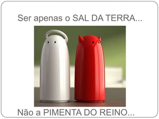 Ser apenas o SAL DA TERRA...Não a PIMENTA DO REINO...