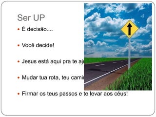 Ser UPÉ decisão....Você decide!Jesus está aqui pra te ajudar....Mudar tua rota, teu caminhoFirmar os teus passos e te levar aos céus!