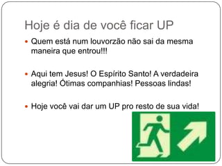 Hoje é dia de você ficar UPQuem está num louvorzão não sai da mesma maneira que entrou!!!Aqui tem Jesus! O Espírito Santo! A verdadeira alegria! Ótimas companhias! Pessoas lindas!Hoje você vai dar um UP pro resto de sua vida!