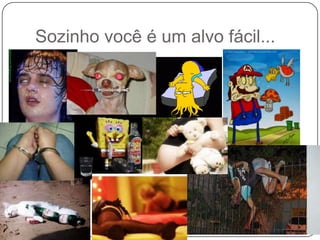 Sozinho você é um alvo fácil...