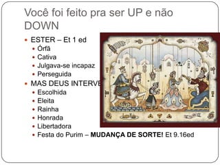 ESTER – Et 1 edÓrfãCativaJulgava-se incapazPerseguidaMAS DEUS INTERVEIO:EscolhidaEleitaRainhaHonradaLibertadoraFesta do Purim – MUDANÇA DE SORTE! Et 9.16edVocê foi feito pra ser UP e não DOWN