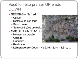 NEEMIAS – Ne 1edCativoDistante de sua terraServo do reiSem condições de realizar algoMAS DEUS INTERVEIO:Homem de oraçãoOusadoGuerreiroRealizadorLembrado por Deus – Ne 5.19; 13.14; 13.31b, ...Você foi feito pra ser UP e não DOWN