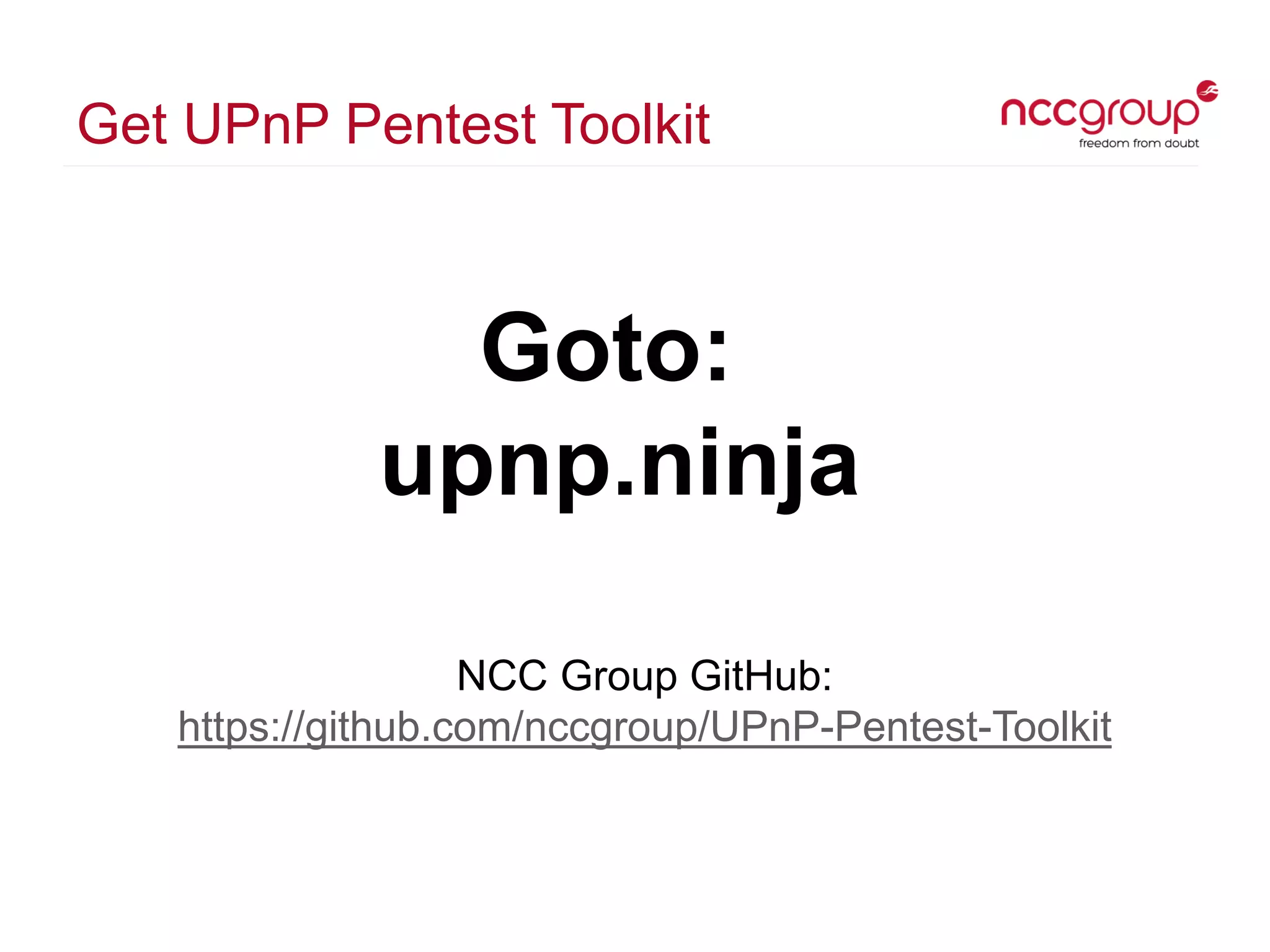 Get UPnP Pentest Toolkit
NCC Group GitHub:
https://github.com/nccgroup/UPnP-Pentest-Toolkit
Goto:
upnp.ninja
 