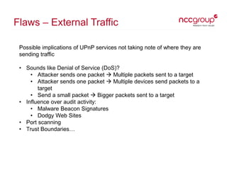 Flaws – External Traffic
Possible implications of UPnP services not taking note of where they are
sending traffic
• Sounds...