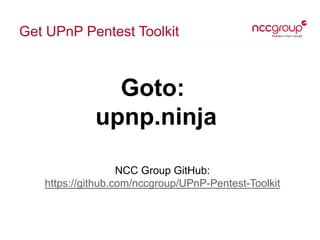 Get UPnP Pentest Toolkit
NCC Group GitHub:
https://github.com/nccgroup/UPnP-Pentest-Toolkit
Goto:
upnp.ninja
 