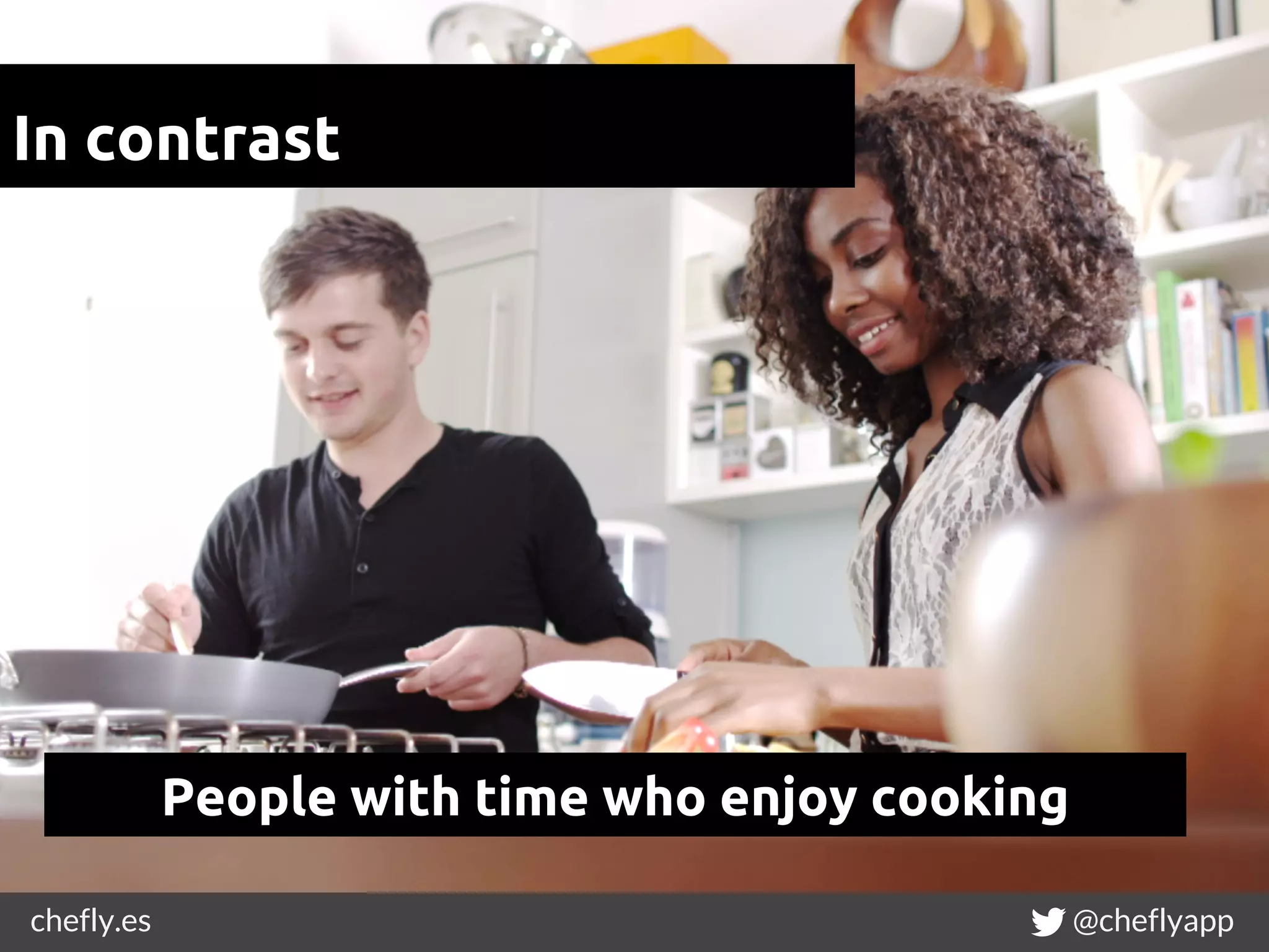 chefly.es @cheflyapp
In contrast
People with time who enjoy cooking
 
