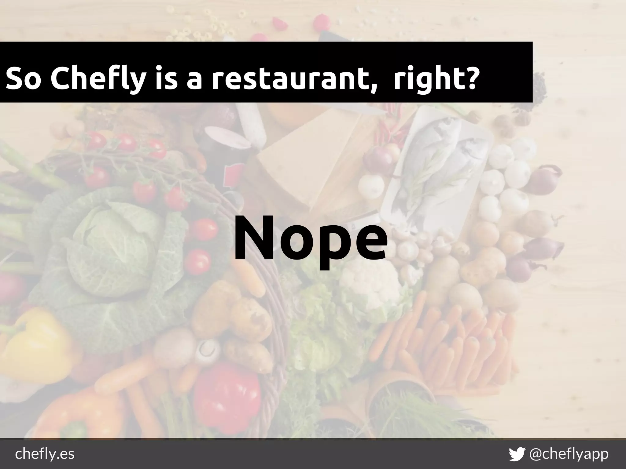 chefly.es @cheflyapp
So Chefly is a restaurant, right?
Nope
 