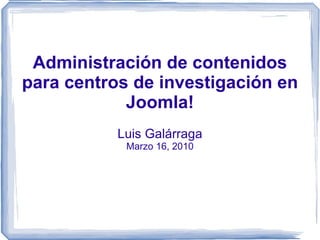 Administración de contenidos para centros de investigación en Joomla! Luis Galárraga Marzo 16, 2010 