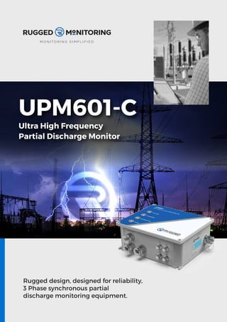 M O N I T O R I N G S I M P L I F I E D
UPM601-C
Ultra High Frequency
Partial Discharge Monitor
Rugged design, designed for reliability,
3 Phase synchronous partial
discharge monitoring equipment.
 
