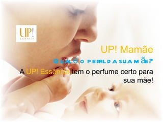 UP! Mamãe
         Q ual é o perfil d a sua m ãe?
A UP! Essência tem o perfume certo para
                              sua mãe!
 