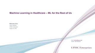Machine Learning in Healthcare – ML for the Rest of Us
Mohinder Dick
Senior Software
UPMC Enterprises
August 18, 2016
Email: dickm@upmc.edu
Twitter: @mobyware
 