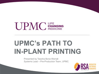 UPMC’s PATH TO
IN-PLANT PRINTING
Presented by Tawsha Bone-Worrall
Systems Lead – Pre-Production Team, UPMC
 