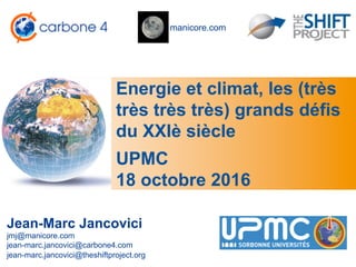 manicore.com
Energie et climat, les (très
très très très) grands défis
du XXIè siècle
Jean-Marc Jancovici
jmj@manicore.com
jean-marc.jancovici@carbone4.com
jean-marc.jancovici@theshiftproject.org
UPMC
18 octobre 2016
 